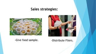 -Give food sample. -Distribute Fliers.
Sales strategies:
 