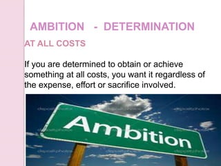 AMBITION - DETERMINATION
AT ALL COSTS
If you are determined to obtain or achieve
something at all costs, you want it regardless of
the expense, effort or sacrifice involved.
 