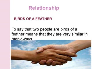 Relationship
BIRDS OF A FEATHER:
To say that two people are birds of a
feather means that they are very similar in
many ways.
 
