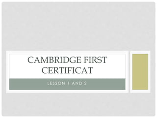 L E S S O N 1 A N D 2
CAMBRIDGE FIRST
CERTIFICAT
 
