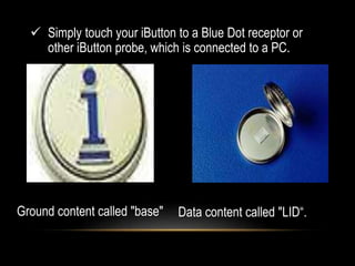  Simply touch your iButton to a Blue Dot receptor or
other iButton probe, which is connected to a PC.
Ground content called "base" Data content called "LID“.
 