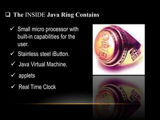  The INSIDE Java Ring Contains
 Small micro processor with
built-in capabilities for the
user.
 Stainless steel iButton.
 Java Virtual Machine.
 applets
 Real Time Clock
 