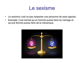 Le sexisme
• Le sexisme c’est ne pas respecter une personne de sexe opposé.
• Exemple: il est normal qu’un homme puisse faire du ménage et
qu’une femme puisse faire de la mécanique.
 