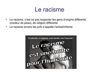 Le racisme
• Le racisme, c’est ne pas respecter les gens d’origine différente
(couleur de peau), de religion différente
• Le racisme envers les juifs s’appelle l’antisémitisme
 