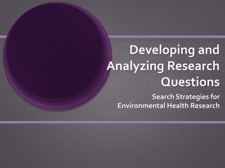 Developing and
Analyzing Research
Questions
Search Strategies for
Environmental Health Research
 