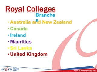 •Australia and New Zealand
•Canada
•Ireland
•Mauritius
•Sri Lanka
•United Kingdom
Royal Colleges
Branche
s
 