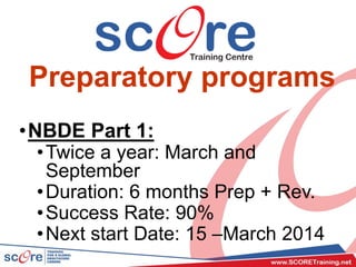 Preparatory programs
•NBDE Part 1:
•Twice a year: March and
September
•Duration: 6 months Prep + Rev.
•Success Rate: 90%
•Next start Date: 15 –March 2014
 