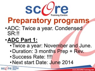 Preparatory programs
•ADC: Twice a year. Condensed
SR:!!
•ADC Part 1:
•Twice a year: November and June.
•Duration: 3 months Prep + Rev.
•Success Rate: !!!!
•Next start Date: June 2014
 