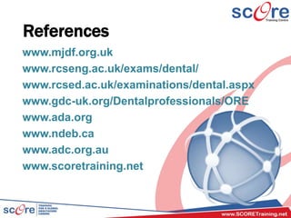 References
www.mjdf.org.uk
www.rcseng.ac.uk/exams/dental/
www.rcsed.ac.uk/examinations/dental.aspx
www.gdc-uk.org/Dentalprofessionals/ORE
www.ada.org
www.ndeb.ca
www.adc.org.au
www.scoretraining.net
 