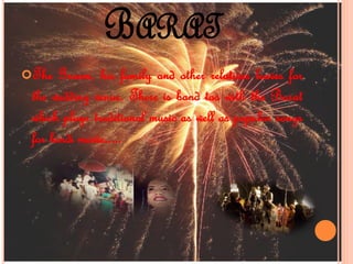 BARAT
The Groom, his family and other relatives leaves for
the wedding venue. There is band too with the Barat
which plays traditional music as well as popular songs
for hindi movie.....
 