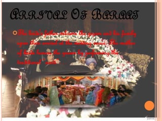 ARRIVAL OF BARAAT
The bride's father welcome the groom and his family
upon their arrival at the wedding venue. The mother
of bride honors the groom by performing the
traditional “aarti”…
 