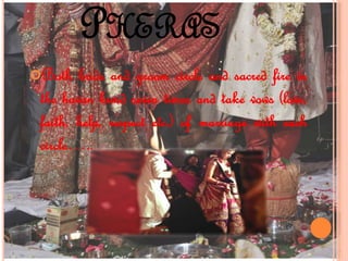 PHERAS
Both bride and groom circle and sacred fire in
the havan kund seven times and take vows (love,
faith, help, respect etc.) of marriage with each
circle…..
 