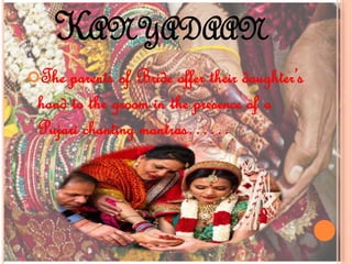 KANYADAAN
The parents of Bride offer their daughter’s
hand to the groom in the presence of a
Pujari chanting mantras……
 