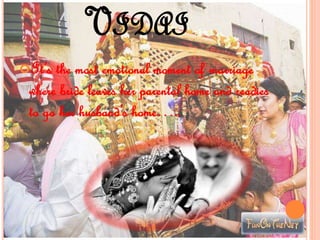 VIDAI
It’s the most emotional moment of marriage
where bride leaves her parental home and readies
to go her husband’s home…..
 