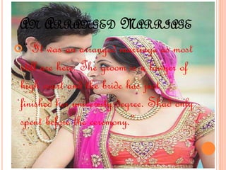 AN ARRANGED MARRIAGE
“ It was an arranged marriage as most
still are here. The groom is a lawyer of
high court and the bride has just
finished her university degree. Shad only
spent before the ceremony.”
 