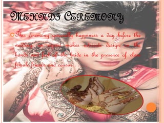 MEHNDI CEREMONY
This ceremony generally happiness a day before the
wedding, an expert makes intricate design on the
hands and feet of the bride in the presence of close
female friends and cousin……
 