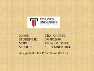 CHAI CHIN EE
0907P72950
EPC (COM 30103)
SEPTEMBER 2014
NAME:
STUDENT ID:
MODULE:
SESSION:
Assignment: Oral Presentation (Part 1)
 