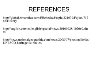 REFERENCES
http://global.britannica.com/EBchecked/topic/221639/Fujian/712
68/History
http://english.cntv.cn/english/special/news/20100928/102669.sht
ml
http://news.nationalgeographic.com/news/2008/07/photogalleries/
UNESCO-heritagelist-photos/
 