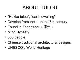 ABOUT TULOU
? "Hakka tulou", "earth dwelling"
? Develop from the 11th to 16th century
? Found in Zhangzhou (  )
? Ming Dynasty
? 800 people
? Chinese traditional architectural designs
? UNESCO's World Heritage
 