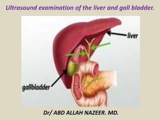 Dr/ ABD ALLAH NAZEER. MD.
Ultrasound examination of the liver and gall bladder.
 