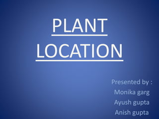 PLANT
LOCATION
Presented by :
Monika garg
Ayush gupta
Anish gupta
 