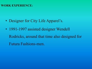WORK EXPERIENCE:
• Designer for City Life Apparel’s.
• 1991-1997 assisted designer Wendell
Rodricks, around that time also designed for
Futura Fashions-men.
 
