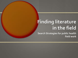 Finding literature
in the field
Search Strategies for public health
field work
 