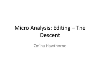 Micro Analysis: Editing – The
Descent
Zmina Hawthorne
 