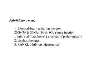 Painful bony mets:
1.External-beam radiation therapy:
20Gy/5# & 30 Gy/10# & 8Gy single fraction
↓ pain/ stabilizes bone/ ↓ chances of pathological #
2. bisphosphonates:
3. RANKL inhibitors: denosumab
 
