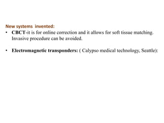 New systems invented:
• CBCT-it is for online correction and it allows for soft tissue matching.
Invasive procedure can be avoided.
• Electromagnetic transponders: ( Calypso medical technology, Seattle):
 