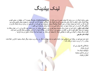 ‫بیلدینگ‬ ‫لینک‬
‫لغوی‬ ‫معنی‬ ‫و‬ ‫حقیقت‬ ‫در‬ ‫؟‬ ‫چیست‬ ‫بیلدینگ‬ ‫لینک‬link building ‫از‬ ‫باشد‬ ‫می‬ ‫صورت‬ ‫چندن‬ ‫که‬ ‫سایت‬ ‫وب‬ ‫در‬ ‫لینک‬ ‫ساخت‬ ‫یعنی‬
‫می‬ ‫بندی‬ ‫تقسیم‬ ‫بخش‬ ‫چنیدن‬ ‫به‬ ‫نیز‬ ‫کدوم‬ ‫هر‬ ‫که‬ ‫صفحه‬ ‫چگالی‬ ‫و‬ ‫ها‬ ‫لینک‬ ‫فروش‬ ‫یا‬ ‫خارجی‬ ‫های‬ ‫لنک‬ ‫یا‬ ‫داخلی‬ ‫های‬ ‫لینک‬ ‫جمله‬
‫و‬ ‫کردن‬ ‫لینک‬ ‫درست‬ ‫روش‬ ‫از‬ ‫تشرحی‬ ‫و‬ ‫کرد‬ ‫خواهیم‬ ‫صحبت‬ ‫بیشتر‬ ‫بیلدینگ‬ ‫لینک‬ ‫مورد‬ ‫در‬ ‫حتما‬ ‫مبحث‬ ‫این‬ ‫ادامه‬ ‫در‬ ‫که‬ ‫گردند‬
‫در‬ ‫مهم‬ ‫مبحث‬ ‫این‬ ‫در‬ ‫کردن‬ ‫فکر‬ ‫منطقی‬‫کنیم‬ ‫می‬ ‫صحبت‬ ‫بیشتر‬ ‫سایت‬ ‫وب‬ ‫طراحی‬ ‫و‬ ‫سئو‬-
‫داخلی‬ ‫های‬ ‫لینک‬:‫به‬ ‫مقاله‬ ‫همان‬ ‫در‬ ‫را‬ ‫کاربران‬ ‫خود‬ ‫سایت‬ ‫وب‬ ‫در‬ ‫بیشتر‬ ‫راهنمایی‬ ‫برای‬ ‫بخواهید‬ ‫نویسنده‬ ‫یک‬ ‫عنوان‬ ‫به‬ ‫شما‬ ‫شاید‬
‫یک‬ ‫شما‬ ‫پس‬ ‫کند‬ ‫دنبال‬ ‫بیشتری‬ ‫دانش‬ ‫با‬ ‫را‬ ‫شما‬ ‫مقاالت‬ ‫و‬ ‫کرده‬ ‫درک‬ ‫را‬ ‫موضوع‬ ‫تر‬ ‫کامل‬ ‫کاربر‬ ‫تا‬ ‫کنید‬ ‫منقل‬ ‫دیگر‬ ‫ای‬ ‫صفحه‬
‫کردید‬ ‫درست‬ ‫داخلی‬ ‫لینک‬ ‫یک‬ ‫شما‬ ‫اینجا‬ ‫در‬ ‫دیگر‬ ‫ای‬ ‫صفحه‬ ‫یا‬ ‫دیگر‬ ‫مطالبی‬ ‫به‬ ‫کنید‬ ‫می‬ ‫لینک‬ ‫را‬ ‫جمله‬ ‫یک‬ ‫یا‬ ‫کلمه‬.
‫خارجی‬ ‫های‬ ‫لینک‬
‫اطالعات‬ ‫کاربر‬ ‫تا‬ ‫بدهید‬ ‫لینک‬ ‫دیگر‬ ‫سایت‬ ‫وب‬ ‫یک‬ ‫در‬ ‫دیگر‬ ‫مطالب‬ ‫یک‬ ‫به‬ ‫باشید‬ ‫داشته‬ ‫نیاز‬ ‫مطلبی‬ ‫یا‬ ‫ای‬ ‫مقاله‬ ‫در‬ ‫بخواهید‬ ‫شما‬ ‫شاید‬
: ‫بیشتر‬‫کند‬ ‫دریافت‬ ‫سایت‬ ‫وب‬ ‫آن‬ ‫از‬ ‫را‬
‫آید‬ ‫می‬ ‫پیش‬ ‫که‬ ‫مشکالتی‬
‫لینک‬ ‫فروش‬
‫ها‬ ‫لینک‬ ‫داپلیکیت‬
‫صفحه‬ ‫نداشتن‬ ‫ارزش‬
‫ترافیک‬ ‫انتقال‬
 