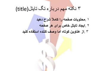 ۳‫تایتل‬ ‫تگ‬ ‫درباره‬ ‫مهم‬ ‫نکته‬(title)
۱.‫شرح‬ ً‫ال‬‫کام‬ ‫را‬ ‫صفحه‬ ‫محتویات‬‫دهید‬
۲.‫هر‬ ‫برای‬ ‫خاص‬ ‫تایتل‬ ‫ایجاد‬‫صفحه‬
۳.‫از‬‫استفاده‬ ‫کننده‬ ‫وصف‬ ‫اما‬ ‫کوتاه‬ ‫عناوین‬‫کنید‬
 