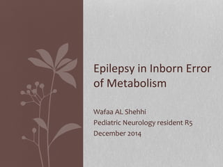 Wafaa AL Shehhi
Pediatric Neurology resident R5
December 2014
Epilepsy in Inborn Error
of Metabolism
 