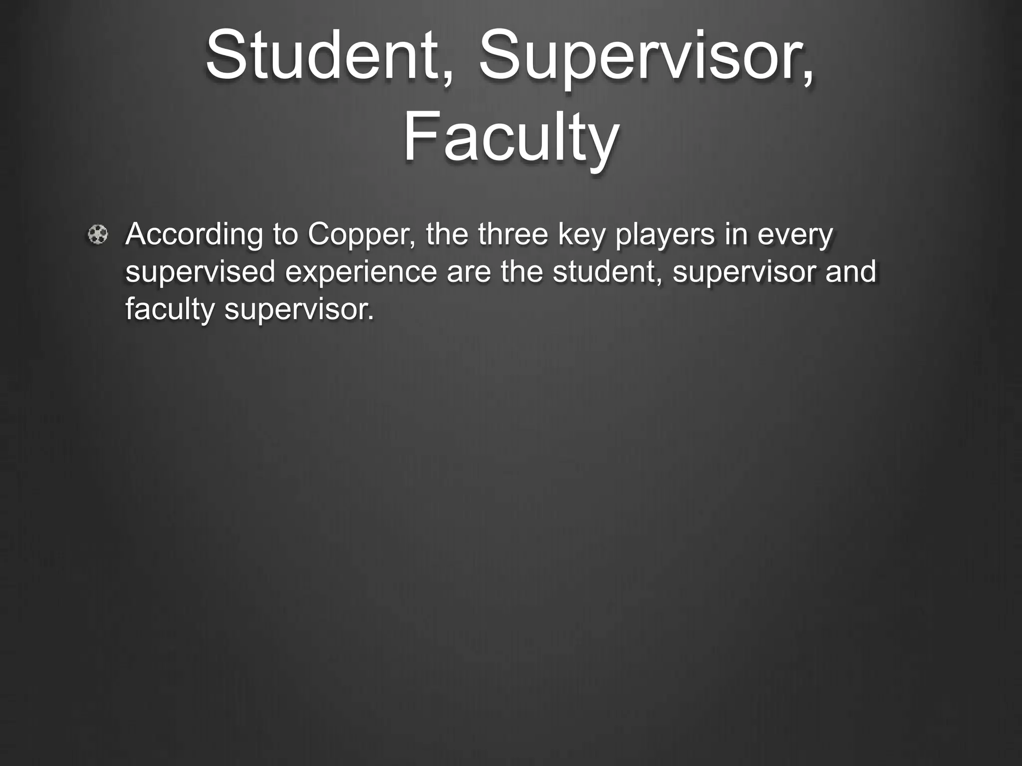 Student, Supervisor,
Faculty
According to Copper, the three key players in every
supervised experience are the student, supervisor and
faculty supervisor.
 