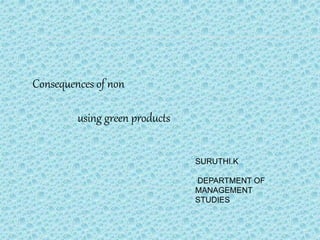 Consequences of non
using green products
SURUTHI.K
DEPARTMENT OF
MANAGEMENT
STUDIES
 