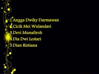 • 1.Angga Dwiky Darmawan
• 2.Cicik Mei Wulandari
• 3.Devi Munafiroh
• 4.Dia Dwi Lestari
• 5.Dian Ristiana
 