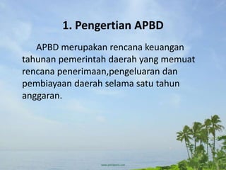 1. Pengertian APBD
APBD merupakan rencana keuangan
tahunan pemerintah daerah yang memuat
rencana penerimaan,pengeluaran dan
pembiayaan daerah selama satu tahun
anggaran.
 