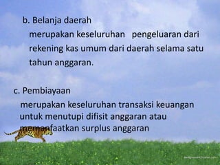 b. Belanja daerah
merupakan keseluruhan pengeluaran dari
rekening kas umum dari daerah selama satu
tahun anggaran.
c. Pembiayaan
merupakan keseluruhan transaksi keuangan
untuk menutupi difisit anggaran atau
memanfaatkan surplus anggaran
 