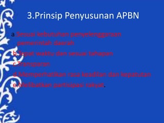 3.Prinsip Penyusunan APBN
a.Sesuai kebutuhan penyelenggaraan
pemerintah daerah
b.Tepat waktu dan sesuai tahapan
c.Transparan
d.Memperhatikan rasa keadilan dan kepatutan
e.Melibatkan partisipasi rakyat.
 