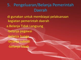 5. Pengeluaran/Belanja Pemerintah
Daerah
di gunakan untuk membiayai pelaksanaan
kegiatan pemerintah daerah
a.Belanja Tidak Langsung
-belanja pegawai
-belanja bunga
-belanja subsidi
-belanja hibah
 