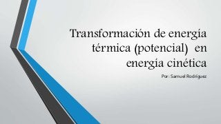 Transformación de energía
térmica (potencial) en
energía cinética
Por: Samuel Rodríguez
 