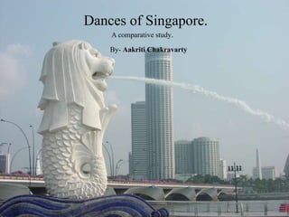 Dances of Singapore.
A comparative study.
By- Aakriti Chakravarty
 