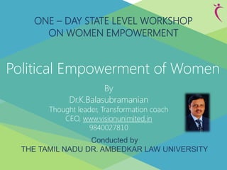 ONE – DAY STATE LEVEL WORKSHOP
ON WOMEN EMPOWERMENT
Conducted by
THE TAMIL NADU DR. AMBEDKAR LAW UNIVERSITY
Political Empowerment of Women
By
Dr.K.Balasubramanian
Thought leader, Transformation coach
CEO, www.visionunimited.in
9840027810
 