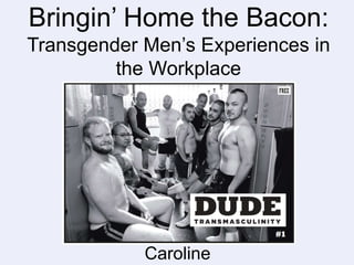 Bringin’ Home the Bacon:
Transgender Men’s Experiences in
the Workplace
Caroline
 