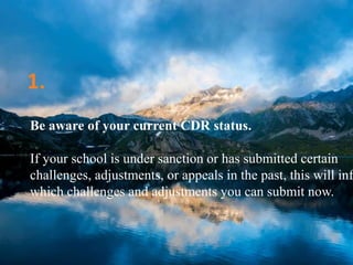 Be aware of your current CDR status.
If your school is under sanction or has submitted certain
challenges, adjustments, or appeals in the past, this will inf
which challenges and adjustments you can submit now.
1.
 