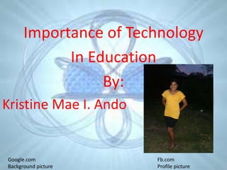 Importance of Technology
In Education
By:
Kristine Mae I. Ando
Google.com
Background picture
Fb.com
Profile picture
 