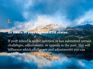 Be aware of your current CDR status.
If your school is under sanction or has submitted certain
challenges, adjustments, or appeals in the past, this will
influence which challenges and adjustments you can
submit now.
1.
 