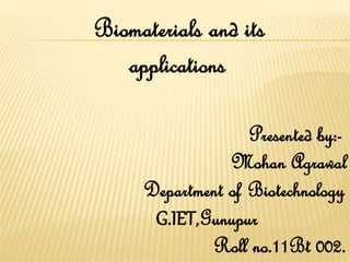 Biomaterials and its
applications
Presented by:-
Mohan Agrawal
Department of Biotechnology
G.IET,Gunupur
Roll no.11Bt 002.
 