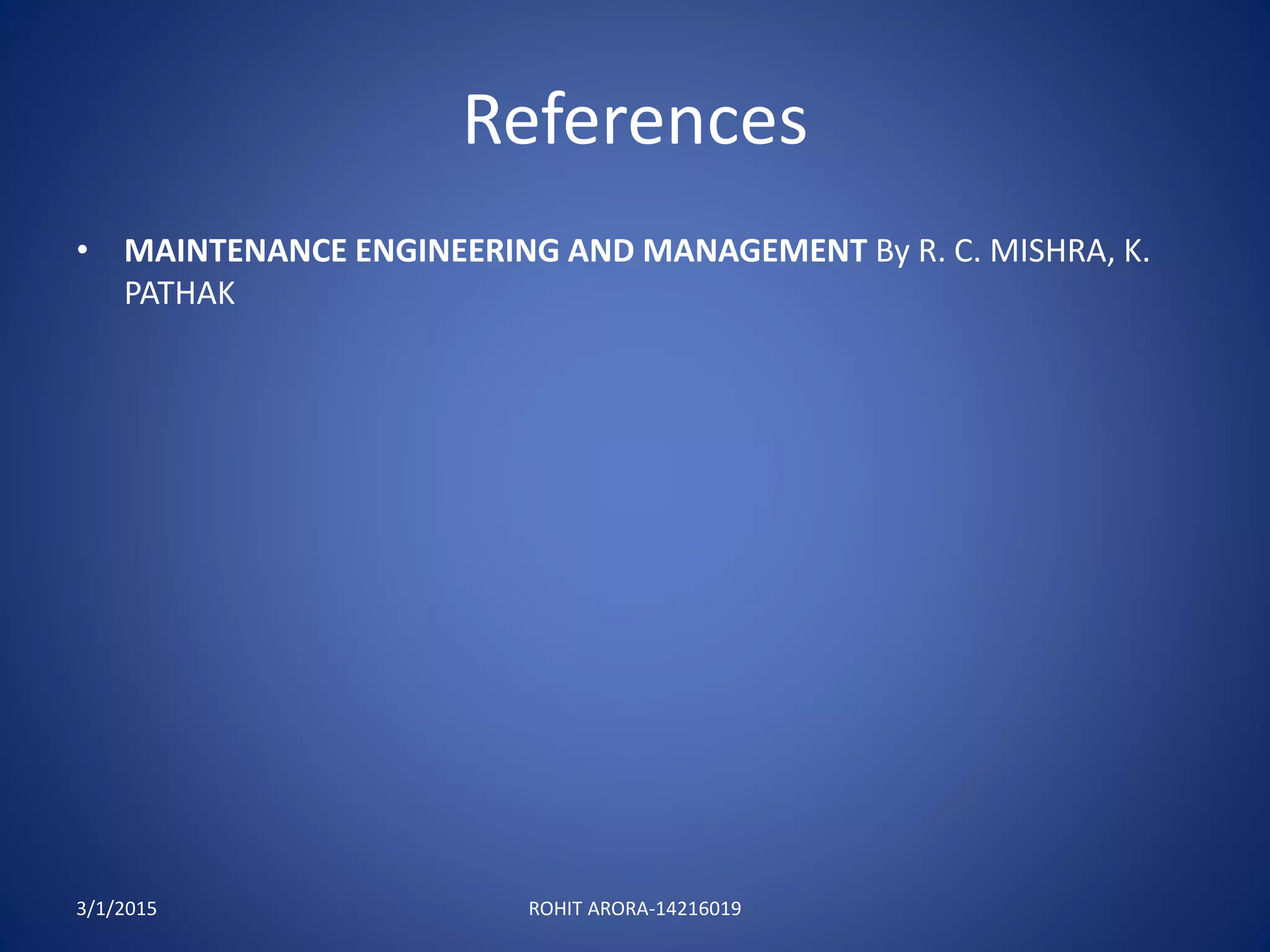 References
• MAINTENANCE ENGINEERING AND MANAGEMENT By R. C. MISHRA, K.
PATHAK
3/1/2015 ROHIT ARORA-14216019
 