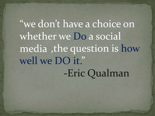 “we don’t have a choice on
whether we Do a social
media ,the question is how
well we DO it.”
-Eric Qualman
 